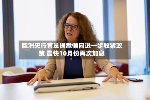 欧洲央行官员据悉倾向进一步收紧政策 最快10月份再次加息-第2张图片