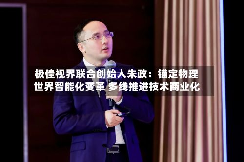 极佳视界联合创始人朱政：锚定物理世界智能化变革 多线推进技术商业化