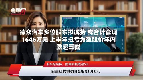 德众汽车多位股东拟减持 或合计套现1646万元 上半年扭亏为盈股价年内跌超三成-第3张图片