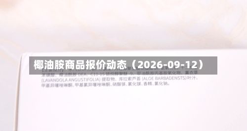 椰油胺商品报价动态（2026-09-12）-第2张图片
