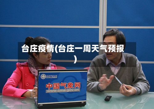 台庄疫情(台庄一周天气预报)