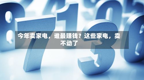 今年卖家电，谁最赚钱？这些家电，卖不动了-第2张图片