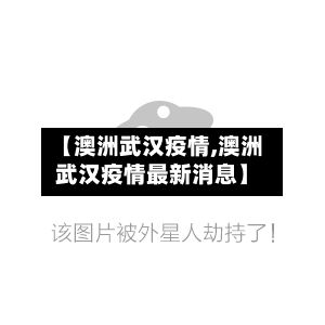 【澳洲武汉疫情,澳洲武汉疫情最新消息】