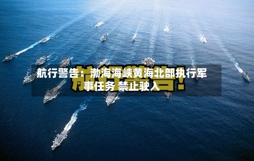 航行警告：渤海海峡黄海北部执行军事任务 禁止驶入