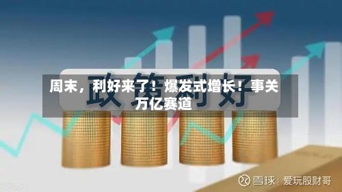 周末，利好来了！爆发式增长！事关万亿赛道-第2张图片