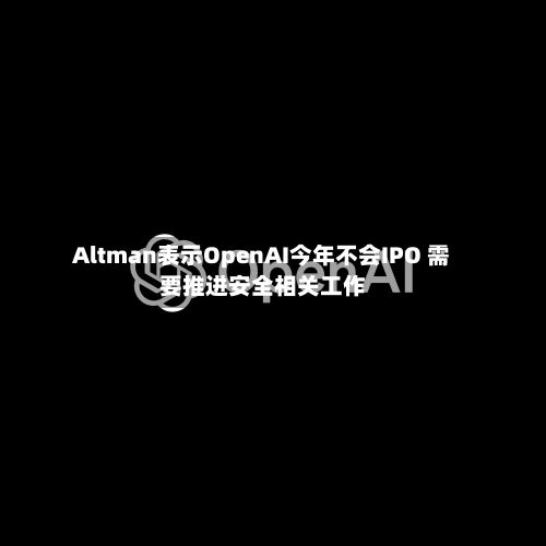 Altman表示OpenAI今年不会IPO 需要推进安全相关工作-第3张图片