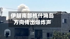 伊朗南部格什姆岛方向传出爆炸声