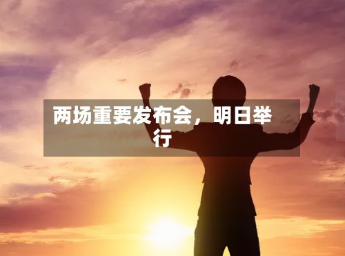 两场重要发布会，明日举行-第1张图片