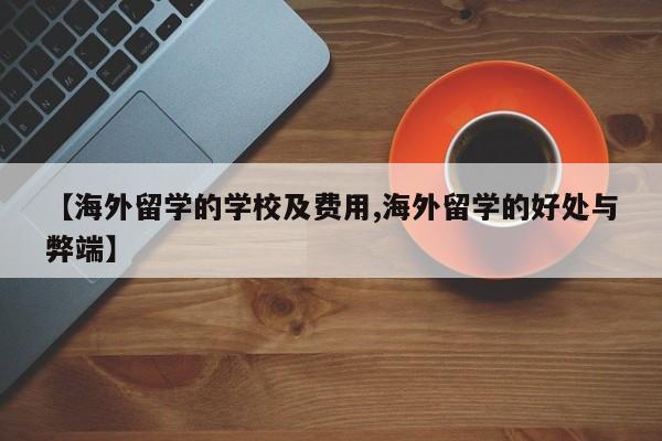 【海外留学的学校及费用,海外留学的好处与弊端】