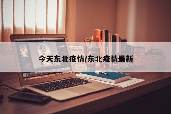 今天东北疫情/东北疫情最新