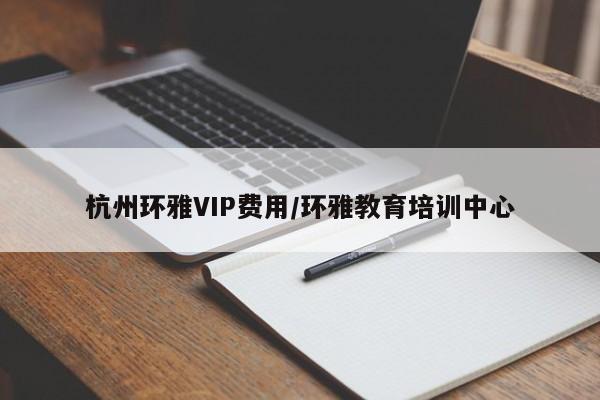 杭州环雅VIP费用/环雅教育培训中心