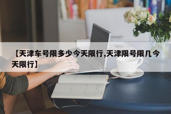 【天津车号限多少今天限行,天津限号限几今天限行】