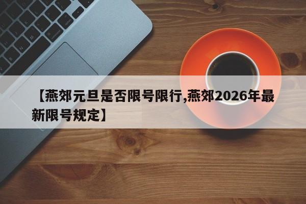 【燕郊元旦是否限号限行,燕郊2026年最新限号规定】