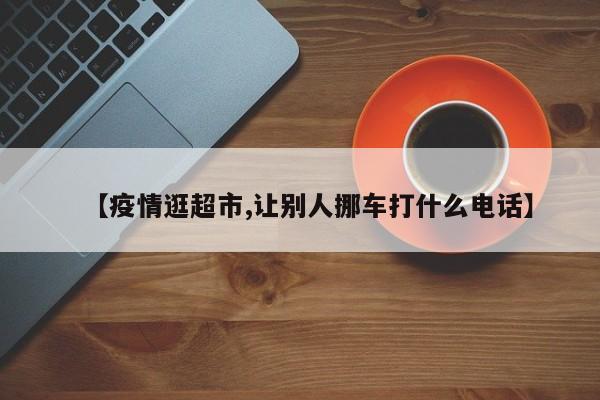 【疫情逛超市,让别人挪车打什么电话】