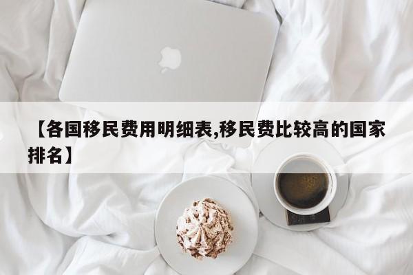 【各国移民费用明细表,移民费比较高的国家排名】