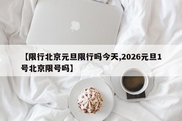 【限行北京元旦限行吗今天,2026元旦1号北京限号吗】