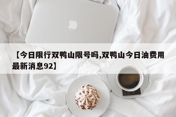 【今日限行双鸭山限号吗,双鸭山今日油费用最新消息92】