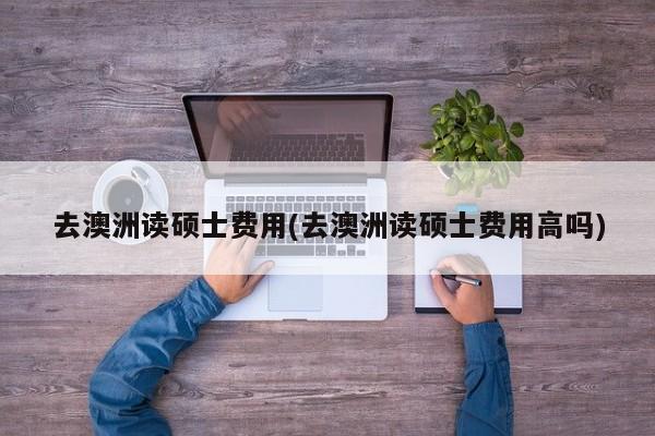 去澳洲读硕士费用(去澳洲读硕士费用高吗)