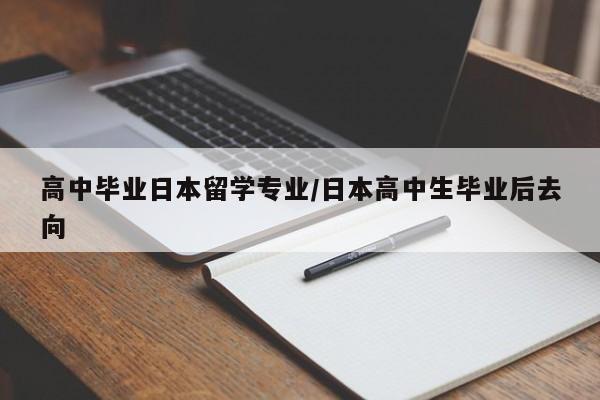 高中毕业日本留学专业/日本高中生毕业后去向