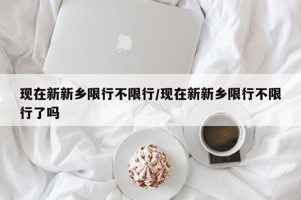 现在新新乡限行不限行/现在新新乡限行不限行了吗
