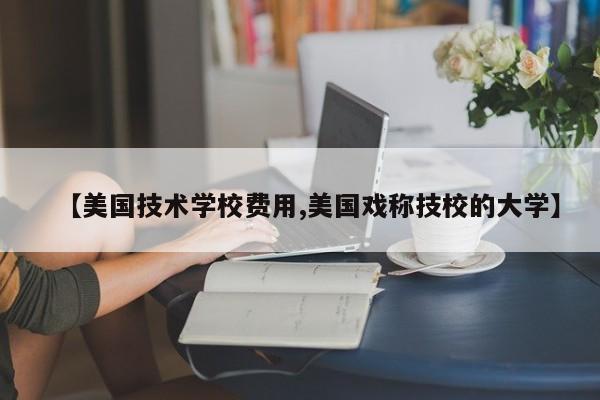【美国技术学校费用,美国戏称技校的大学】