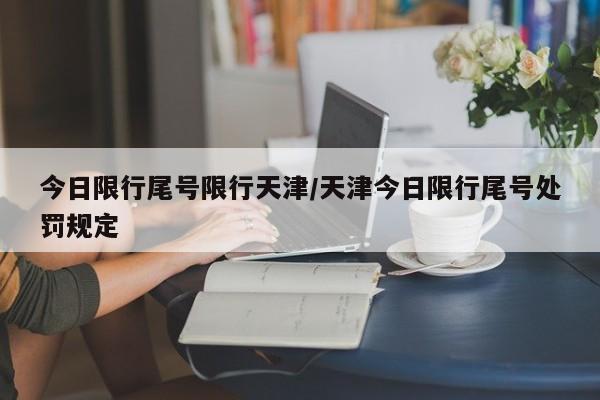 今日限行尾号限行天津/天津今日限行尾号处罚规定
