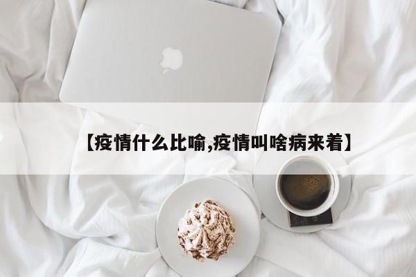 【疫情什么比喻,疫情叫啥病来着】