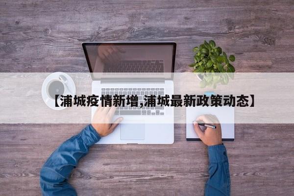 【浦城疫情新增,浦城最新政策动态】