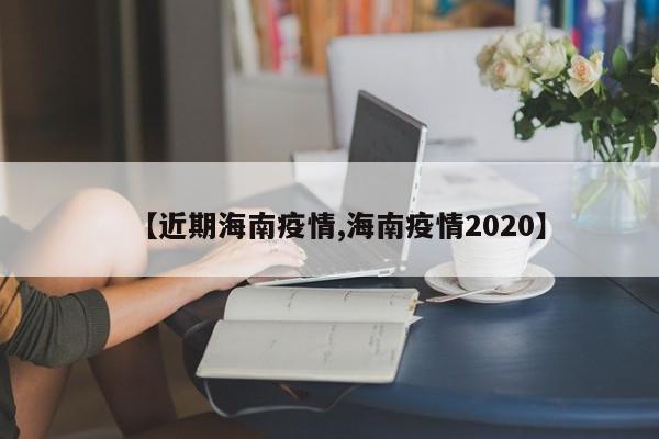 【近期海南疫情,海南疫情2020】