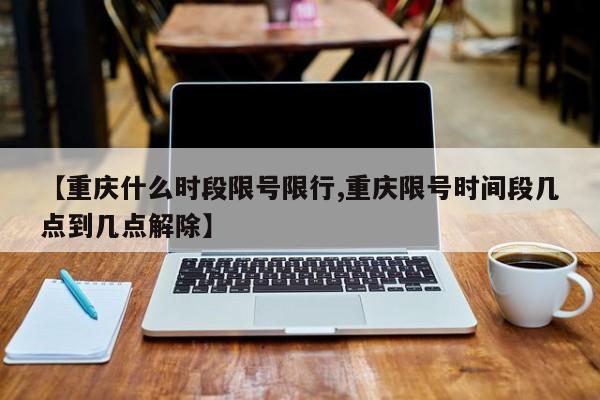 【重庆什么时段限号限行,重庆限号时间段几点到几点解除】