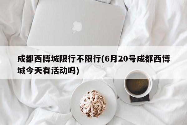 成都西博城限行不限行(6月20号成都西博城今天有活动吗)