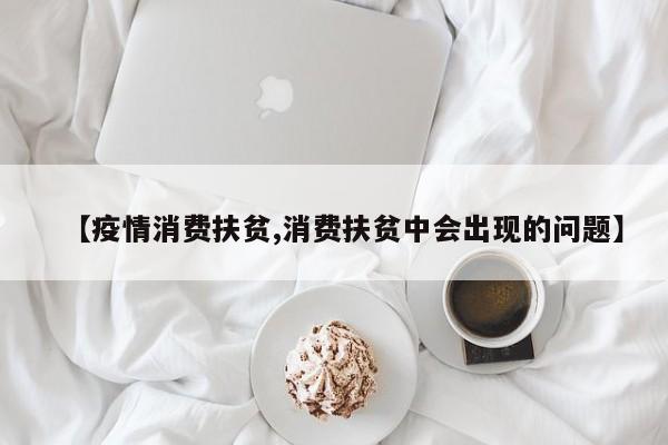 【疫情消费扶贫,消费扶贫中会出现的问题】