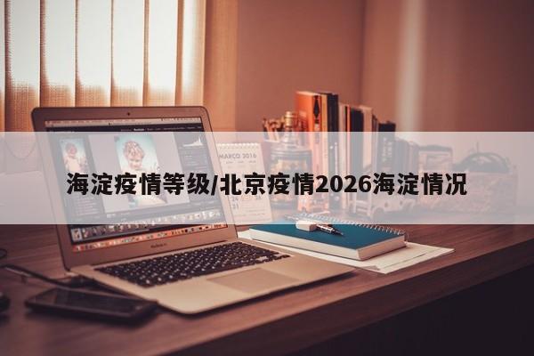 海淀疫情等级/北京疫情2026海淀情况
