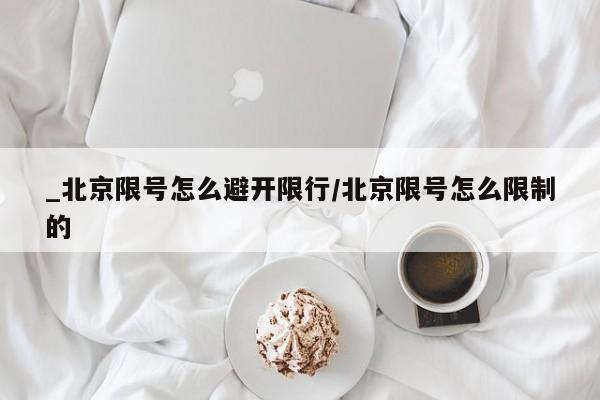 _北京限号怎么避开限行/北京限号怎么限制的