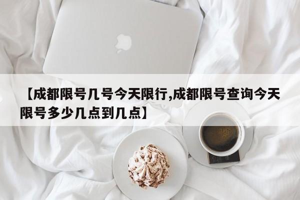 【成都限号几号今天限行,成都限号查询今天限号多少几点到几点】