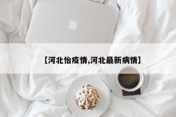 【河北怡疫情,河北最新病情】