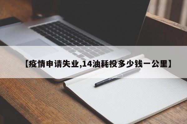 【疫情申请失业,14油耗投多少钱一公里】