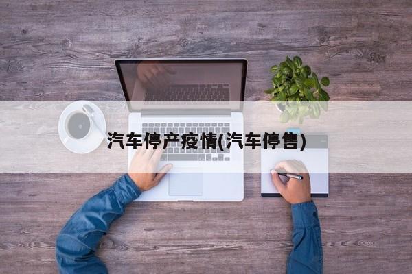 汽车停产疫情(汽车停售)