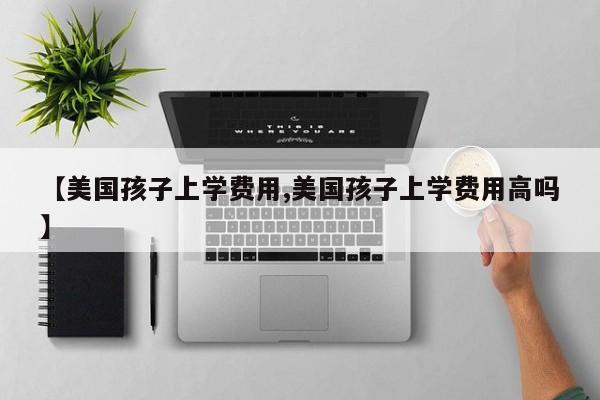 【美国孩子上学费用,美国孩子上学费用高吗】