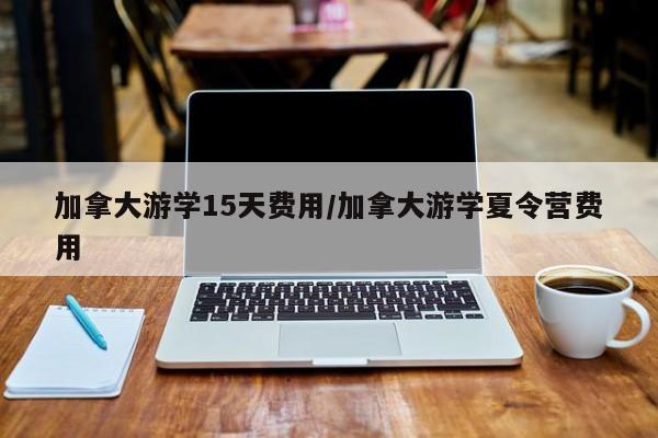 加拿大游学15天费用/加拿大游学夏令营费用