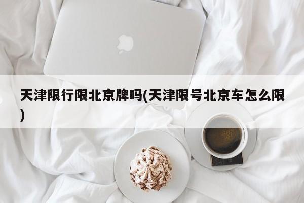 天津限行限北京牌吗(天津限号北京车怎么限)