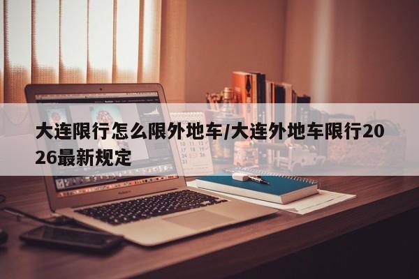 大连限行怎么限外地车/大连外地车限行2026最新规定