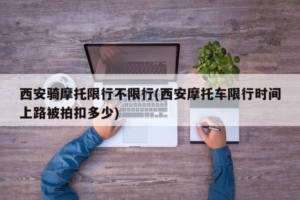 西安骑摩托限行不限行(西安摩托车限行时间上路被拍扣多少)