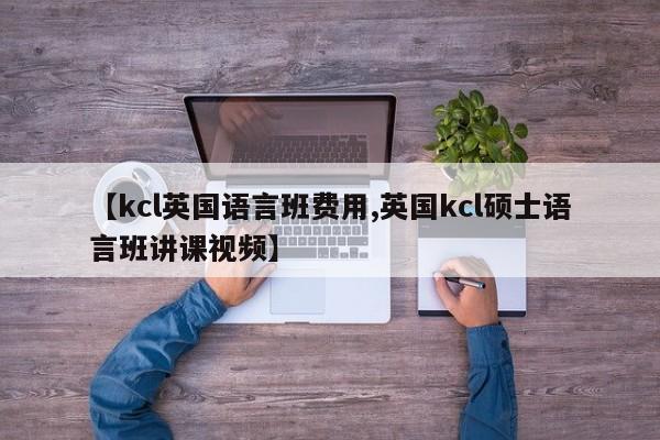 【kcl英国语言班费用,英国kcl硕士语言班讲课视频】