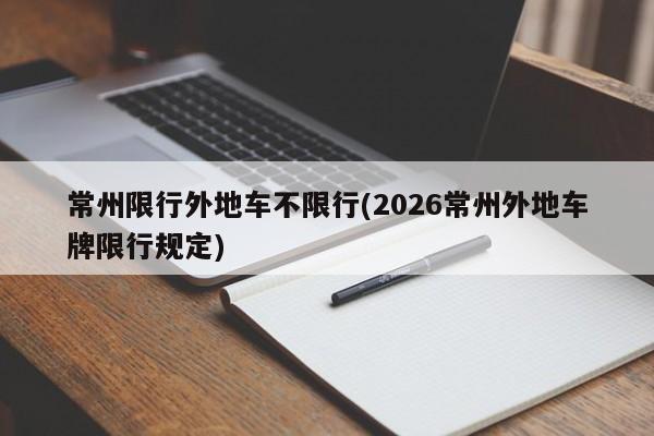 常州限行外地车不限行(2026常州外地车牌限行规定)