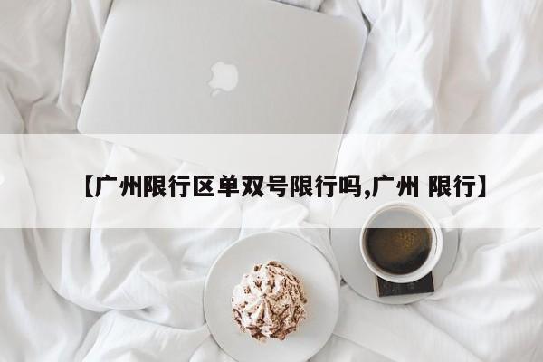 【广州限行区单双号限行吗,广州 限行】