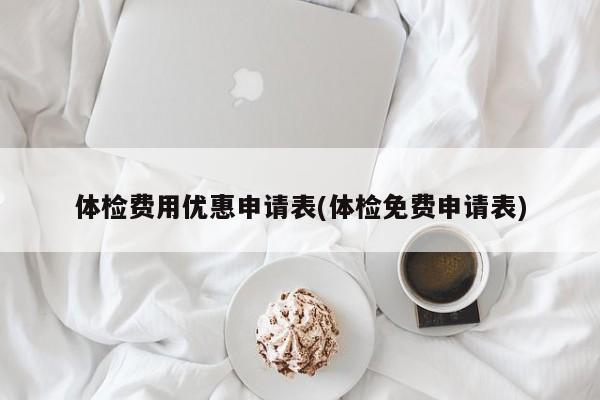 体检费用优惠申请表(体检免费申请表)
