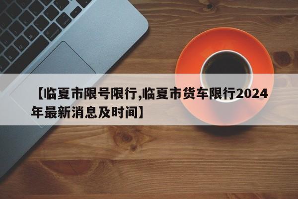 【临夏市限号限行,临夏市货车限行2024年最新消息及时间】
