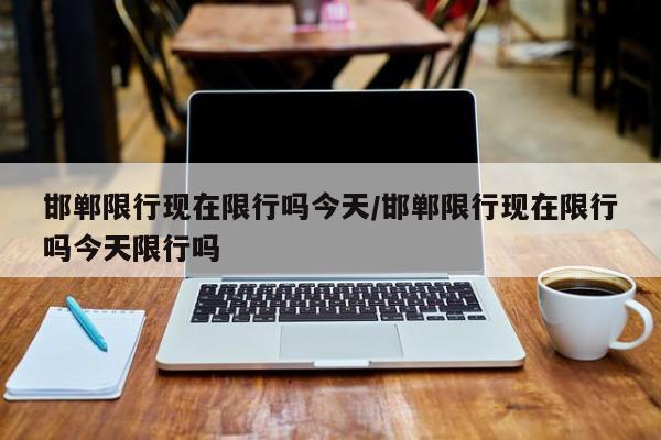 邯郸限行现在限行吗今天/邯郸限行现在限行吗今天限行吗