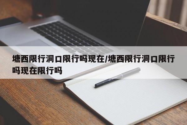 塘西限行洞口限行吗现在/塘西限行洞口限行吗现在限行吗